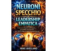 NEURONI SPECCHIO E LEADERSHIP EMPATICA: Come usare il potere dell'empatia per guidare con successo, SENZA bisogno di imporre la propria autorità!