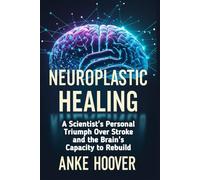 Neuroplastic Healing: A Scientist's Personal Triumph Over Stroke and the Brain's Capacity to Rebuild