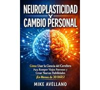 NEUROPLASTICIDAD Y CAMBIO PERSONAL: Cómo Usar la Ciencia del Cerebro Para Romper Viejos Patrones y Crear Nuevas Habilidades ¡En Menos de 30 DÍAS!