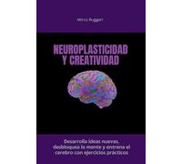 Neuroplasticidad y creatividad: Desarrolla ideas nuevas, desbloquea la mente y entrena el cerebro con ejercicios prácticos