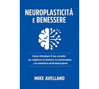 NEUROPLASTICITÀ E BENESSERE: Come stimolare il tuo cervello per migliorare la memoria, la concentrazione e la creatività in soli 10 minuti al giorno!