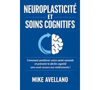 NEUROPLASTICITÉ ET SOINS COGNITIFS: Comment améliorer votre santé mentale et prévenir le déclin cognitif sans avoir recours aux médicaments !