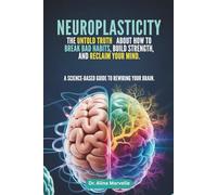 Neuroplasticity: The Untold Truth About How to Break Bad Habits, Build Strength, and Reclaim Your Mind: A Science-Based Guide to Rewiring Your Brain
