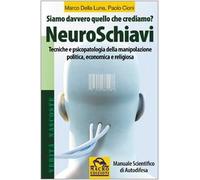 NeuroSchiavi. Siamo davvero quello che crediamo? Tecniche e psicopatologia della manipolazione politica, economica e religiosa. Manuale scientifico di autodifesa