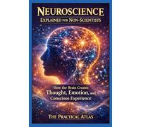 Neuroscience Explained for Non-Scientists: How the Brain Creates Thought, Emotion, and Conscious Experience