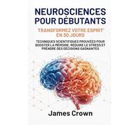 Neurosciences pour Débutants: Transformez Votre Esprit en 30 Jours. Techniques Scientifiques Prouvées pour Booster la Mémoire, Réduire le Stress et Prendre des Décisions Gagnantes