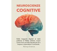 NEUROSCIENZE COGNITIVE PER PRINCIPIANTI: DALLE TRAPPOLE DIGITALI AI DARK PATTERNS AL LIBERO ARBITRIO, SCOPRI COME IL TUO CERVELLO DECIDE PER TE E IMPARA A RIPRENDERE IL COMANDO.