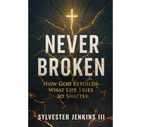 Never Broken: How God Rebuilds What Life Tries To Shatter
