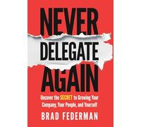 Never Delegate Again: Uncover the Secret to Growing Your Company, Your People, and Yourself