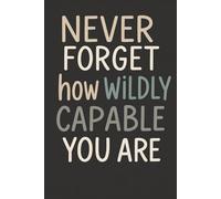 Never Forget How Wildly Capable You Are Motivational Notebook Inspirational for Self-Care, Reflection, or Journaling: A Beautiful Journal to Empower ... Daily Notes, Gratitude, or Personal Growth