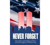Never Forget: The Heart and History of 9/11 and the Legacy of Patriot Day: Reflections, Stories, and Lessons from 9/11 - America’s Day of Remembrance