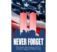 Never Forget: The Heart and History of 9/11 and the Legacy of Patriot Day: Reflections, Stories, and Lessons from September 11 - America’s Day of Remembrance