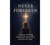Never Forsaken: Finding Unshakeable Hope When God Was All I Had