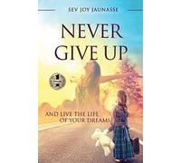 NEVER GIVE UP: And Live the Life of Your Dreams