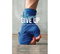 NEVER GIVE UP!: How to overcome the challenges of life with the strength of faith