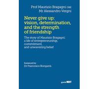 Never give up: vision, determination, and the strength of friendship. The story of Maurizio Bragagni: a life of enrepreneurship. Commitment, and unwavering belief