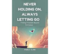 NEVER HOLDING ON, ALWAYS LETTING GO: Finding Freedom Beyond Extremes