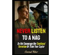 Never Listen To A Nag: Do Not Encourage Her Emotional Terrorism Or Train Your Captor