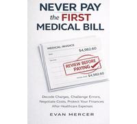 Never Pay the First Medical Bill: How to Decode Charges, Challenge Errors, Negotiate Costs, and Protect Your Finances After Healthcare Expenses