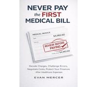 Never Pay the First Medical Bill: How to Decode Charges, Challenge Errors, Negotiate Costs, and Protect Your Finances After Healthcare Expenses