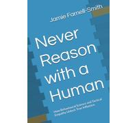 Never Reason with a Human: How Behavioural Science and Tactical Empathy Unlock True Influence