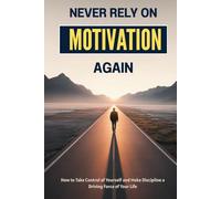Never Rely on Motivation Again: How to Take Control of Yourself and Make Discipline a Driving Force of Your Life