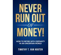 Never Run Out Of Money!: How To Retire With Certainty In An Uncertain World