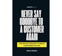 Never Say Goodbye to a Customer Again: The 100-Day Method to Create Customer for Life