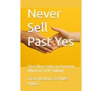 Never Sell Past Yes: Close More Sales by Knowing When to STOP Talking