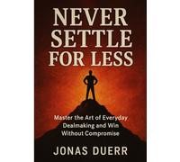 Never Settle for Less: Master the Art of Everyday Dealmaking and Win Without Compromise