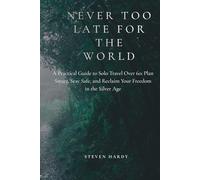 Never too late for the world: A Practical Guide to Solo Travel Over 60: Plan Smart, Stay Safe, and Reclaim Your Freedom in the Silver Age
