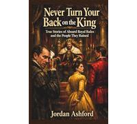 Never Turn Your Back on the King: True Stories of Absurd Royal Rules and the People They Ruined