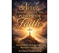 Never Underestimate the Power of Faith: Transformed, Healed, Liberated, Restored, and Saved