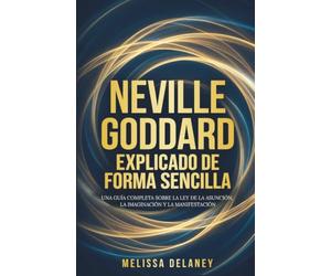 Neville Goddard explicado de forma sencilla: Una guía completa sobre la ley de la asunción, la imaginación y la manifestación