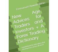 New Age Advices for Traders and Investors + A Forex Trading Dictionary: A guidebook for all traders that encompasses across all areas