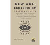 NEW AGE & ESOTERICISM Summarized: A Complete Guide to Mysticism, Spiritual Awakening, Hidden Knowledge & Ancient Wisdom for Modern Seekers