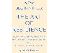 NEW BEGINNINGS: THE ART OF RESILIENCE: HOW TO SURVIVE BREAK-UP, DEATH OR OTHER DISASTERS AND START ALL OVER AGAIN?