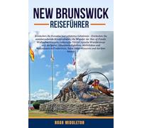 NEW BRUNSWICK REISEFÜHRER 2025: Entdecken Sie Kanadas bestgehutetes Geheimnis - Entdecken Sie atemberaubende Kustenstraßen, die Wunder der Bay of ... und die besten Sehenswürdigkeiten, Aktivitate