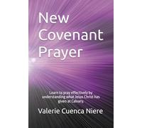 New Covenant Prayer: Learn to pray effectively by understanding what Jesus Christ has given at Calvary.