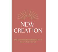 New Creation: The Essential Foundations for a New Life in Christ
