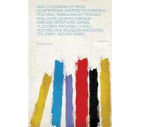 New Cyclopædia of Prose Illustrations, Adapted to Christian Teaching; Embracing Mythology, Analogies, Legends, Parables, Emblems, Metaphors, Similes, ... Etc. First [-Second] Series... (Volume 1)