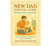 New Dad Survival Guide: Bonding & Relationship Repair: Saving Your Relationship While You Survive Fatherhood