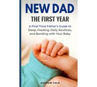 New Dad: The First Year: A First-Time Father’s Guide to Sleep, Feeding, Daily Routines, and Bonding with Your Baby