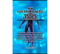 New Electromagnetic Therapy Techniques: Fascinating Approach to Getting Started With PEMF Therapy for Healing Arthritis, Depression, Pain Relief, and Prevent Other Common Health Conditions