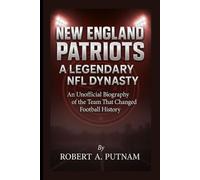 New England Patriots: A Legendary NFL Dynasty: An Unofficial Biography of the Team That Changed Football History