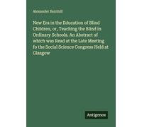 New Era in the Education of Blind Children, or, Teaching the Blind in Ordinary Schools. An Abstract of which was Read at the Late Meeting fo the Social Science Congress Held at Glasgow