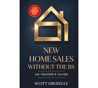 New Home Sales Without the BS: An Insider's Guide to Building Trust, Closing Deals, and Creating Lifelong Client Relationships