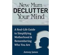 New Mum Declutter Your Mind: A Real-Life Guide to Simplifying Motherhood and Remembering Who You Are