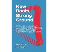 New Roots, Strong Ground: The Complete Immigrant's Guide to Surviving and Thriving in Canada - From Lagos, Nigeria to Winnipeg, Manitoba