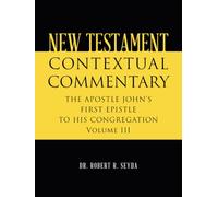 NEW TESTAMENT CONTEXTUAL COMMENTARY: THE APOSTLE JOHN’S FIRST EPISTLE TO HIS CONGREGATION Volume III